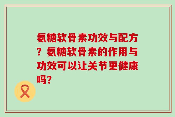 氨糖软骨素功效与配方？氨糖软骨素的作用与功效可以让关节更健康吗？