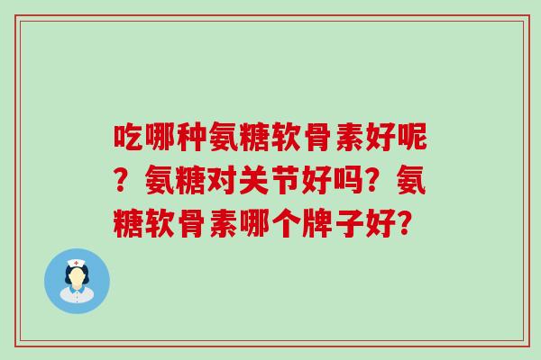 吃哪种氨糖软骨素好呢？氨糖对关节好吗？氨糖软骨素哪个牌子好？