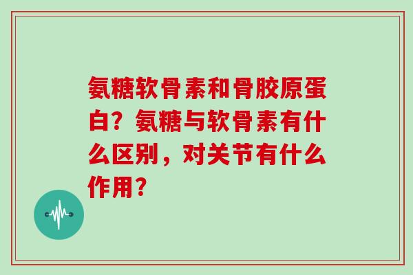 氨糖软骨素和骨胶原蛋白?氨糖与软骨素有什么区别,对关节有什么作用? 氨糖软骨素和骨胶原蛋白?氨糖与软骨素有什么区别,对关节有什么作用?