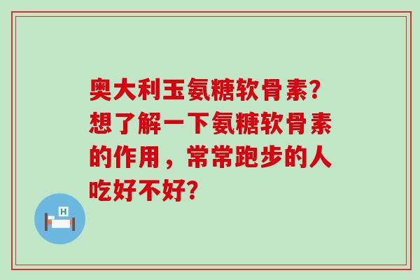 奥大利玉氨糖软骨素?想了解一下氨糖软骨素的作用,常常跑步的人吃好不好? 奥大利玉氨糖软骨素?想了解一下氨糖软骨素的作用,常常跑步的人吃好不好?