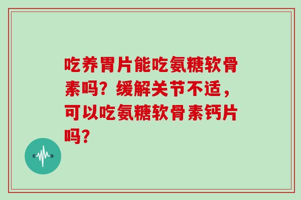 吃养胃片能吃氨糖软骨素吗?缓解关节不适,可以吃氨糖软骨素钙片吗? 吃养胃片能吃氨糖软骨素吗?缓解关节不适,可以吃氨糖软骨素钙片吗?