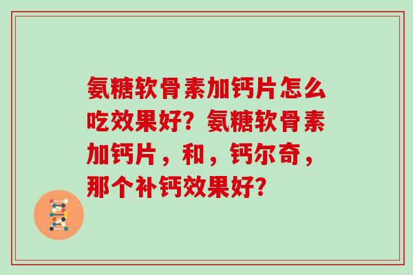 氨糖软骨素加钙片怎么吃效果好?氨糖软骨素加钙片,和,钙尔奇,那个补钙效果好? 氨糖软骨素加钙片怎么吃效果好?氨糖软骨素加钙片,和,钙尔奇,那个补钙效果好?