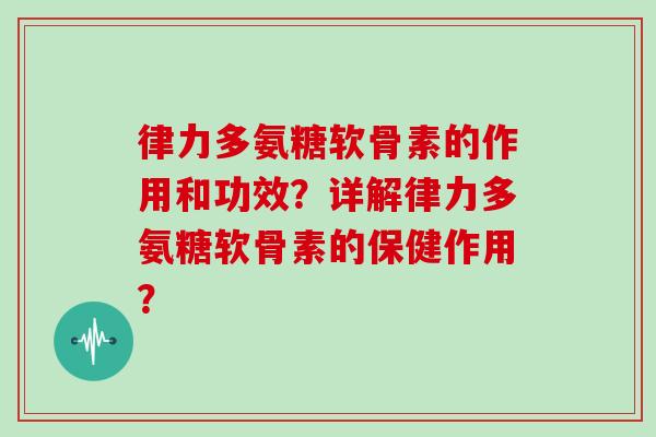 律力多氨糖软骨素的作用和功效？详解律力多氨糖软骨素的保健作用？