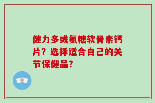 健力多或氨糖软骨素钙片?选择适合自己的关节保健品? 健力多或氨糖软骨素钙片?选择适合自己的关节保健品?