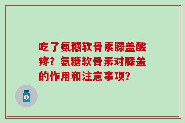 吃了氨糖软骨素膝盖酸疼?氨糖软骨素对膝盖的作用和注意事项? 吃了氨糖软骨素膝盖酸疼?氨糖软骨素对膝盖的作用和注意事项?
