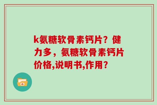 k氨糖软骨素钙片?健力多,氨糖软骨素钙片价格,说明书,作用? k氨糖软骨素钙片?健力多,氨糖软骨素钙片价格,说明书,作用?