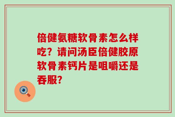倍健氨糖软骨素怎么样吃？请问汤臣倍健胶原软骨素钙片是咀嚼还是吞服？