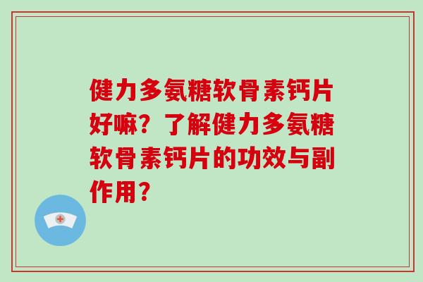 健力多氨糖软骨素钙片好嘛?了解健力多氨糖软骨素钙片的功效与副作用? 健力多氨糖软骨素钙片好嘛?了解健力多氨糖软骨素钙片的功效与副作用?