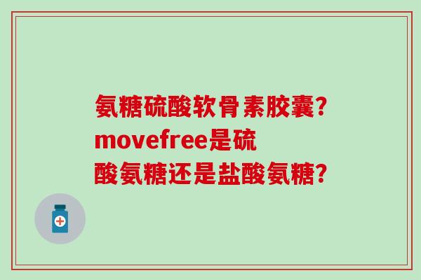 氨糖硫酸软骨素胶囊？movefree是硫酸氨糖还是盐酸氨糖？