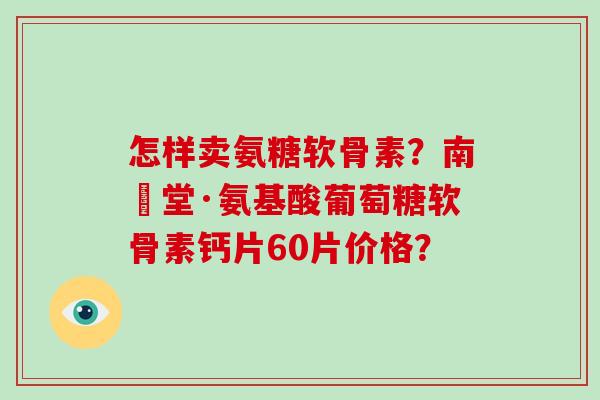 怎样卖氨糖软骨素?南雲堂·氨基酸葡萄糖软骨素钙片60片价格? 怎样卖氨糖软骨素?南雲堂·氨基酸葡萄糖软骨素钙片60片价格?