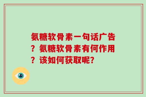 氨糖软骨素一句话广告?氨糖软骨素有何作用?该如何获取呢? 氨糖软骨素一句话广告?氨糖软骨素有何作用?该如何获取呢?