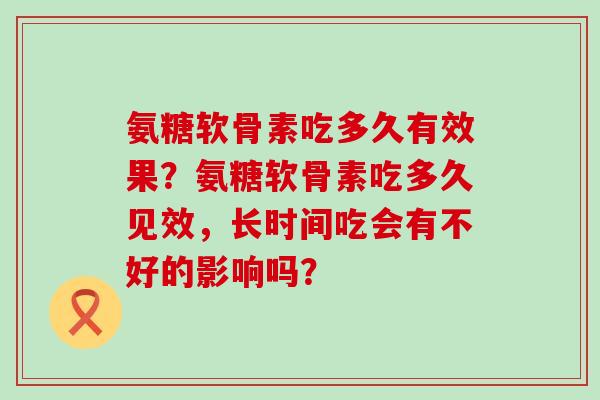 氨糖软骨素吃多久有效果?氨糖软骨素吃多久见效,长时间吃会有不好的影响吗? 氨糖软骨素吃多久有效果?氨糖软骨素吃多久见效,长时间吃会有不好的影响吗?