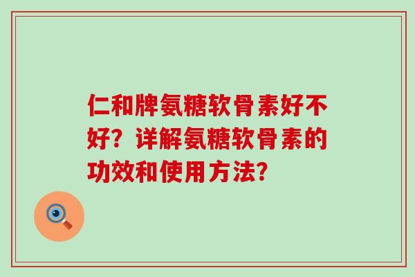 仁和牌氨糖软骨素好不好?详解氨糖软骨素的功效和使用方法? 仁和牌氨糖软骨素好不好?详解氨糖软骨素的功效和使用方法?