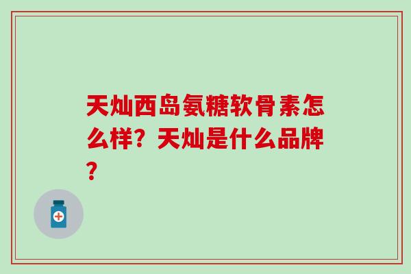 天灿西岛氨糖软骨素怎么样?天灿是什么品牌? 天灿西岛氨糖软骨素怎么样?天灿是什么品牌?