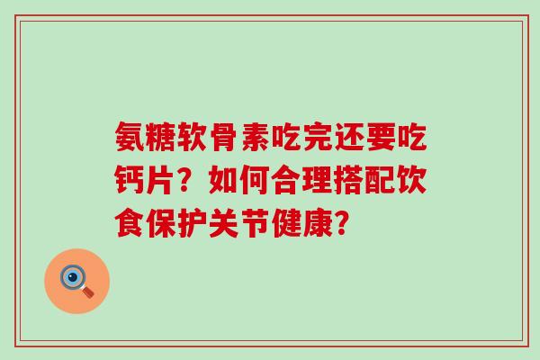 氨糖软骨素吃完还要吃钙片?如何合理搭配饮食保护关节健康? 氨糖软骨素吃完还要吃钙片?如何合理搭配饮食保护关节健康?