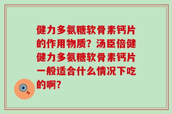 健力多氨糖软骨素钙片的作用物质？汤臣倍健健力多氨糖软骨素钙片一般适合什么情况下吃的啊？