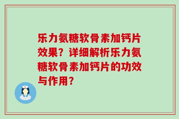 乐力氨糖软骨素加钙片效果?详细解析乐力氨糖软骨素加钙片的功效与作用? 乐力氨糖软骨素加钙片效果?详细解析乐力氨糖软骨素加钙片的功效与作用?