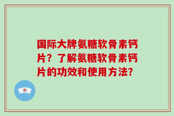 国际大牌氨糖软骨素钙片？了解氨糖软骨素钙片的功效和使用方法？