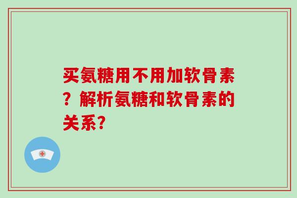 买氨糖用不用加软骨素?解析氨糖和软骨素的关系? 买氨糖用不用加软骨素?解析氨糖和软骨素的关系?