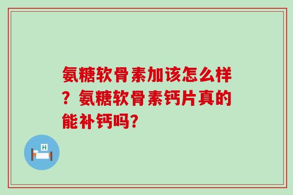 氨糖软骨素加该怎么样？氨糖软骨素钙片真的能补钙吗？