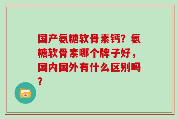 国产氨糖软骨素钙?氨糖软骨素哪个牌子好,国内国外有什么区别吗? 国产氨糖软骨素钙?氨糖软骨素哪个牌子好,国内国外有什么区别吗?