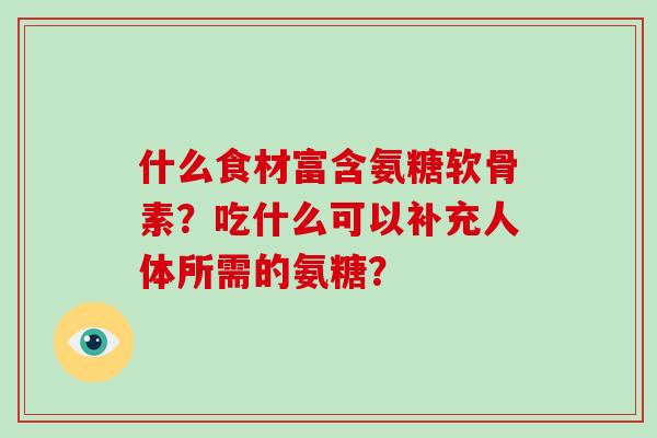什么食材富含氨糖软骨素?吃什么可以补充人体所需的氨糖? 什么食材富含氨糖软骨素?吃什么可以补充人体所需的氨糖?