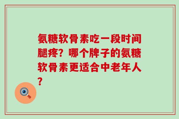 氨糖软骨素吃一段时间腿疼？哪个牌子的氨糖软骨素更适合中老年人？