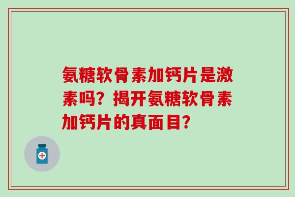 氨糖软骨素加钙片是激素吗？揭开氨糖软骨素加钙片的真面目？