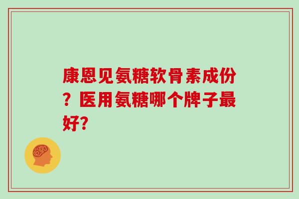 康恩见氨糖软骨素成份?医用氨糖哪个牌子好? 康恩见氨糖软骨素成份?医用氨糖哪个牌子好?