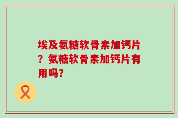 埃及氨糖软骨素加钙片?氨糖软骨素加钙片有用吗? 埃及氨糖软骨素加钙片?氨糖软骨素加钙片有用吗?