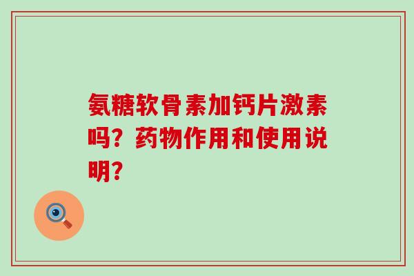 氨糖软骨素加钙片激素吗?作用和使用说明? 氨糖软骨素加钙片激素吗?作用和使用说明?