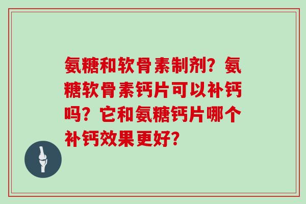 氨糖和软骨素制剂？氨糖软骨素钙片可以补钙吗？它和氨糖钙片哪个补钙效果更好？