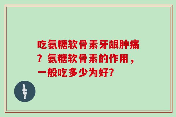 吃氨糖软骨素牙龈肿痛?氨糖软骨素的作用,一般吃多少为好? 吃氨糖软骨素牙龈肿痛?氨糖软骨素的作用,一般吃多少为好?