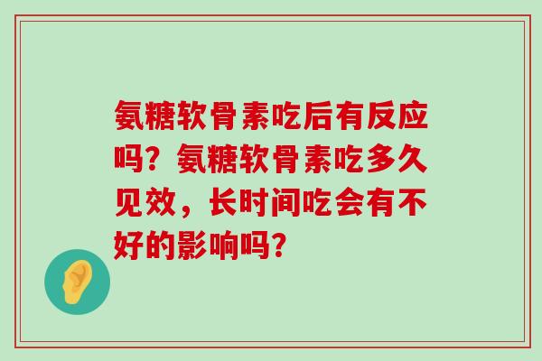 氨糖软骨素吃后有反应吗?氨糖软骨素吃多久见效,长时间吃会有不好的影响吗? 氨糖软骨素吃后有反应吗?氨糖软骨素吃多久见效,长时间吃会有不好的影响吗?