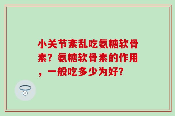 小关节紊乱吃氨糖软骨素？氨糖软骨素的作用，一般吃多少为好？
