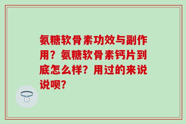 氨糖软骨素功效与副作用？氨糖软骨素钙片到底怎么样？用过的来说说呗？