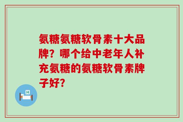 氨糖氨糖软骨素十大品牌？哪个给中老年人补充氨糖的氨糖软骨素牌子好？