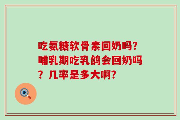 吃氨糖软骨素回奶吗?哺乳期吃乳鸽会回奶吗?几率是多大啊? 吃氨糖软骨素回奶吗?哺乳期吃乳鸽会回奶吗?几率是多大啊?