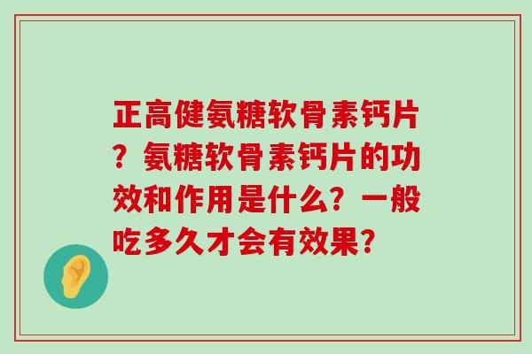 正高健氨糖软骨素钙片?氨糖软骨素钙片的功效和作用是什么?一般吃多久才会有效果? 正高健氨糖软骨素钙片?氨糖软骨素钙片的功效和作用是什么?一般吃多久才会有效果?