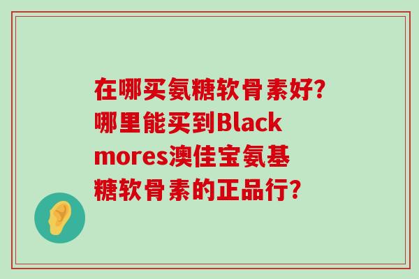 在哪买氨糖软骨素好？哪里能买到Blackmores澳佳宝氨基糖软骨素的正品行？