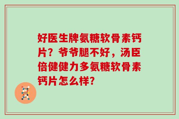 好医生牌氨糖软骨素钙片?爷爷腿不好,汤臣倍健健力多氨糖软骨素钙片怎么样? 好医生牌氨糖软骨素钙片?爷爷腿不好,汤臣倍健健力多氨糖软骨素钙片怎么样?