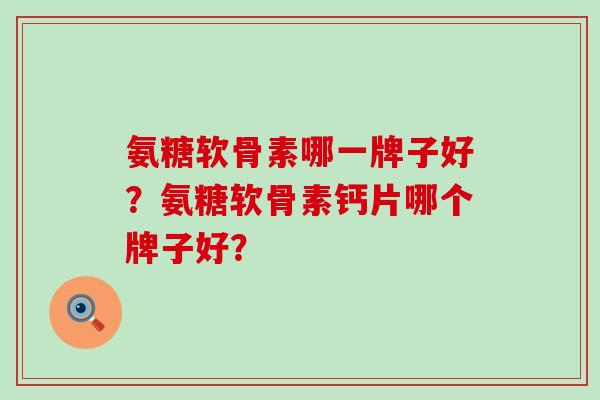 氨糖软骨素哪一牌子好？氨糖软骨素钙片哪个牌子好？