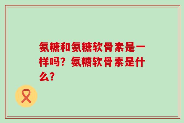 氨糖和氨糖软骨素是一样吗?氨糖软骨素是什么? 氨糖和氨糖软骨素是一样吗?氨糖软骨素是什么?