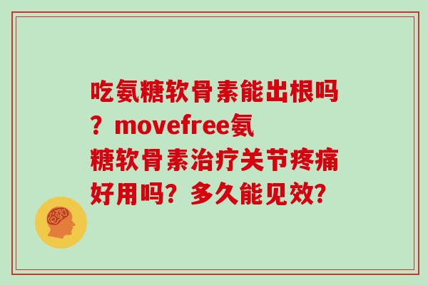 吃氨糖软骨素能出根吗?movefree氨糖软骨素关节好用吗?多久能见效? 吃氨糖软骨素能出根吗?movefree氨糖软骨素关节好用吗?多久能见效?