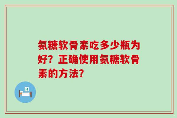 氨糖软骨素吃多少瓶为好？正确使用氨糖软骨素的方法？
