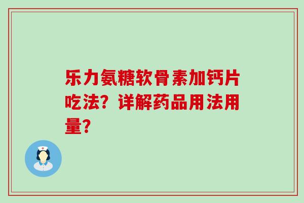 乐力氨糖软骨素加钙片吃法?详解药品用法用量? 乐力氨糖软骨素加钙片吃法?详解药品用法用量?