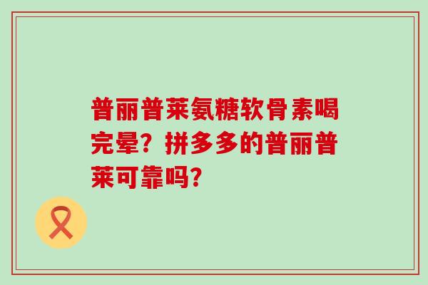 普丽普莱氨糖软骨素喝完晕?拼多多的普丽普莱可靠吗? 普丽普莱氨糖软骨素喝完晕?拼多多的普丽普莱可靠吗?
