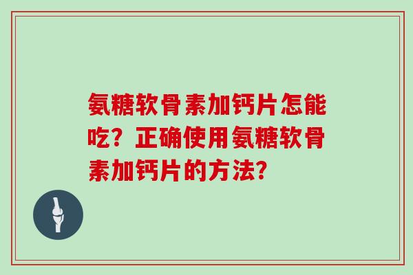 氨糖软骨素加钙片怎能吃?正确使用氨糖软骨素加钙片的方法? 氨糖软骨素加钙片怎能吃?正确使用氨糖软骨素加钙片的方法?
