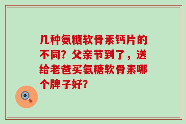 几种氨糖软骨素钙片的不同？父亲节到了，送给老爸买氨糖软骨素哪个牌子好？
