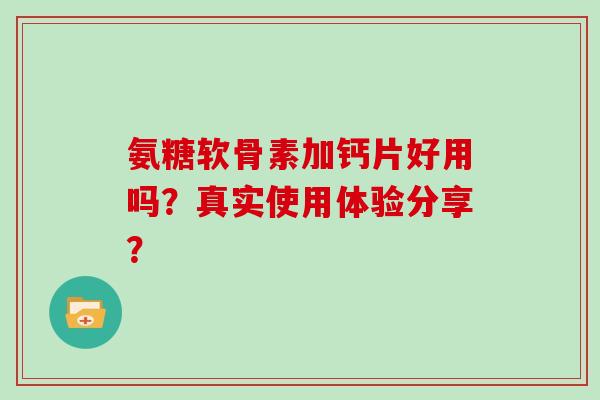 氨糖软骨素加钙片好用吗？真实使用体验分享？